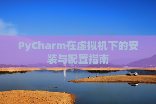 PyCharm在虚拟机下的安装与配置指南