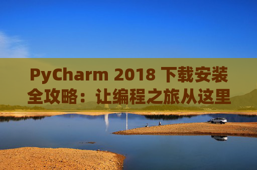 PyCharm 2018 下载安装全攻略：让编程之旅从这里开始