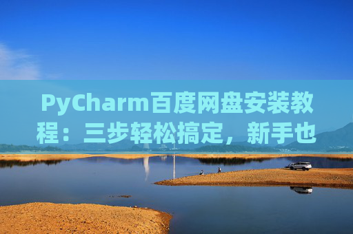PyCharm百度网盘安装教程：三步轻松搞定，新手也能快速上手